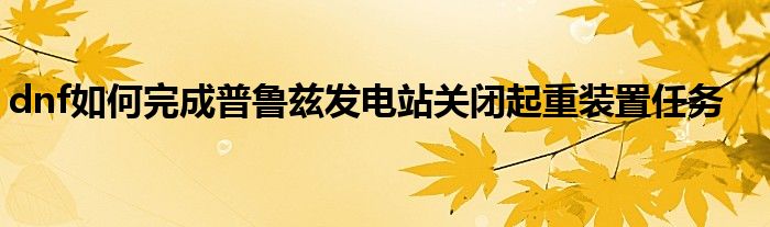 dnf如何完成普魯茲發(fā)電站關(guān)閉起重裝置任務(wù)