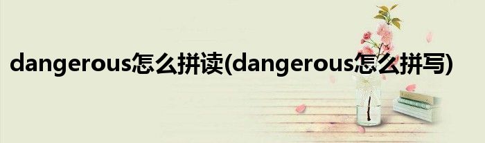 dangerous怎么拼讀(dangerous怎么拼寫)