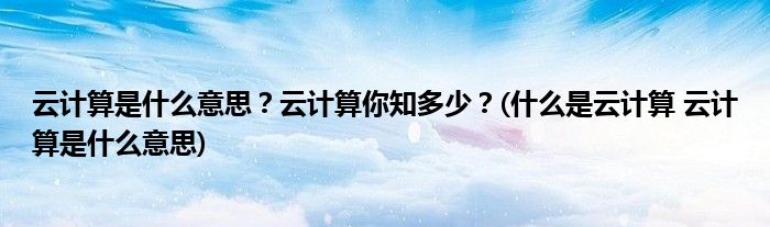 云計算是什么意思？云計算你知多少？(什么是云計算 云計算是什么意思)