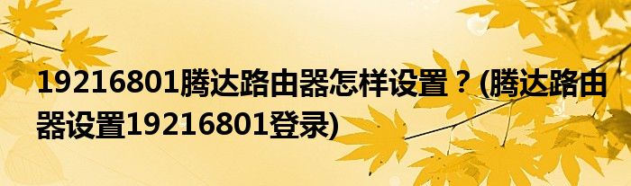 19216801騰達(dá)路由器怎樣設(shè)置？(騰達(dá)路由器設(shè)置19216801登錄)