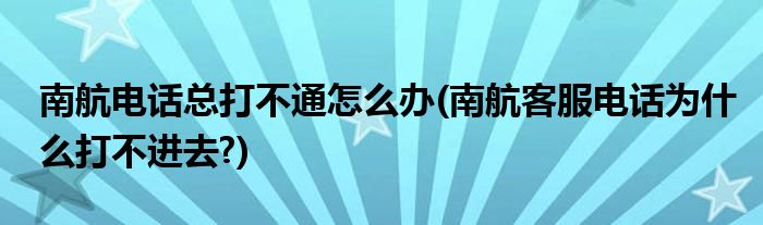 南航電話總打不通怎么辦(南航客服電話為什么打不進去?)