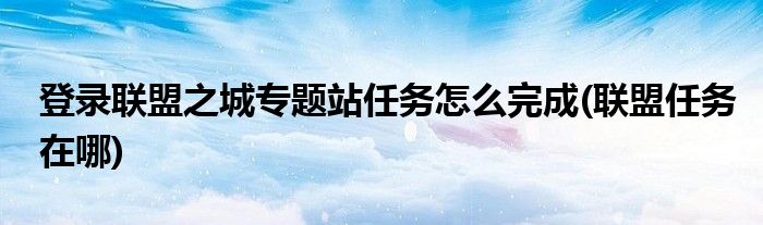 登錄聯(lián)盟之城專題站任務(wù)怎么完成(聯(lián)盟任務(wù)在哪)