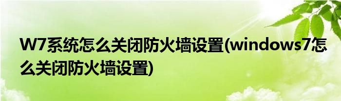 W7系統(tǒng)怎么關(guān)閉防火墻設(shè)置(windows7怎么關(guān)閉防火墻設(shè)置)