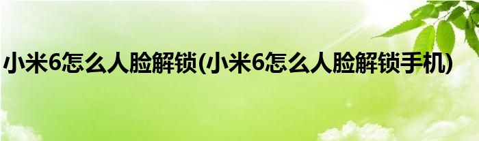 小米6怎么人臉解鎖(小米6怎么人臉解鎖手機(jī))