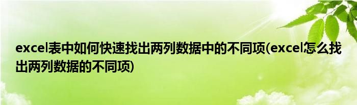 excel表中如何快速找出兩列數(shù)據(jù)中的不同項(excel怎么找出兩列數(shù)據(jù)的不同項)