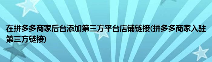 在拼多多商家后臺(tái)添加第三方平臺(tái)店鋪鏈接(拼多多商家入駐第三方鏈接)