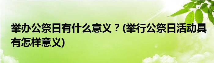 舉辦公祭日有什么意義？(舉行公祭日活動具有怎樣意義)