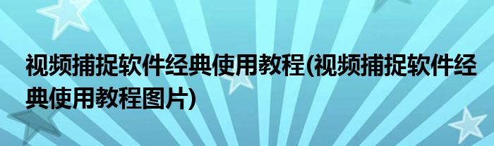 視頻捕捉軟件經(jīng)典使用教程(視頻捕捉軟件經(jīng)典使用教程圖片)