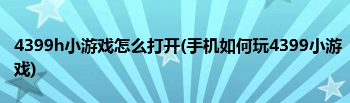 4399h小游戲怎么打開(手機(jī)如何玩4399小游戲)