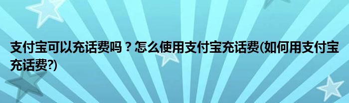 支付寶可以充話費嗎？怎么使用支付寶充話費(如何用支付寶充話費?)