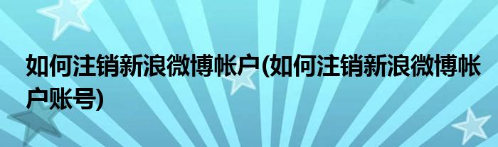 如何注銷新浪微博帳戶(如何注銷新浪微博帳戶賬號)