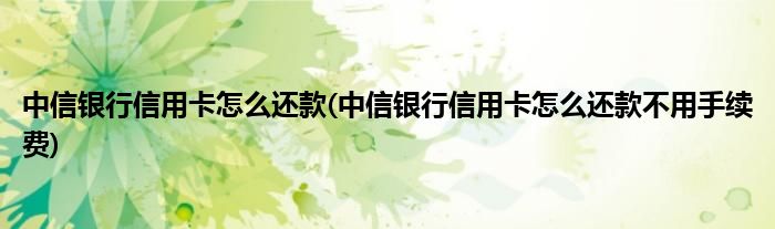 中信銀行信用卡怎么還款(中信銀行信用卡怎么還款不用手續(xù)費(fèi))