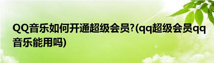 QQ音樂如何開通超級會員?(qq超級會員qq音樂能用嗎)