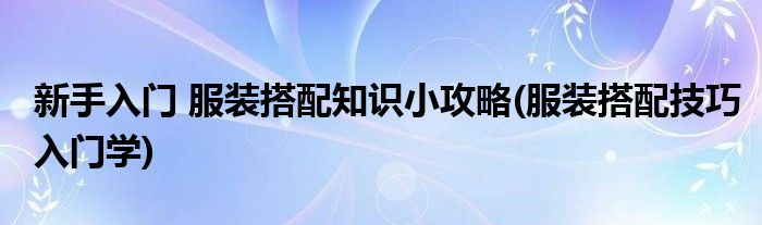 新手入門 服裝搭配知識小攻略(服裝搭配技巧入門學(xué))