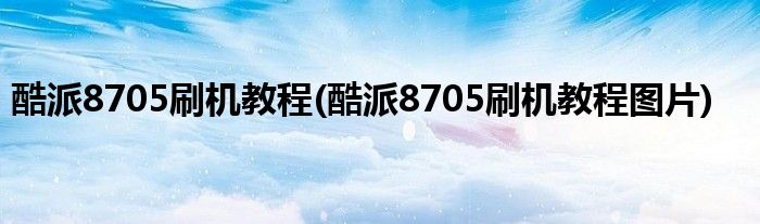 酷派8705刷機(jī)教程(酷派8705刷機(jī)教程圖片)