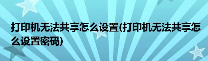 打印機無法共享怎么設(shè)置(打印機無法共享怎么設(shè)置密碼)