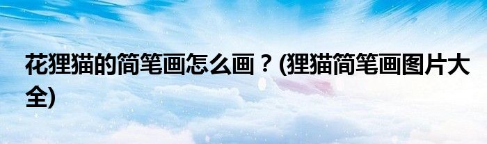 花貍貓的簡(jiǎn)筆畫怎么畫？(貍貓簡(jiǎn)筆畫圖片大全)