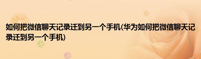 如何把微信聊天記錄遷到另一個手機(華為如何把微信聊天記錄遷到另一個手機)