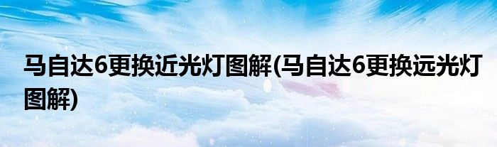 馬自達(dá)6更換近光燈圖解(馬自達(dá)6更換遠(yuǎn)光燈圖解)