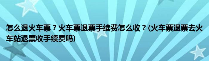 怎么退火車票？火車票退票手續(xù)費(fèi)怎么收？(火車票退票去火車站退票收手續(xù)費(fèi)嗎)