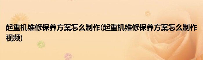 起重機(jī)維修保養(yǎng)方案怎么制作(起重機(jī)維修保養(yǎng)方案怎么制作視頻)