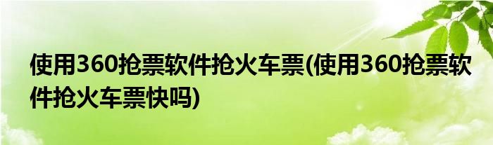 使用360搶票軟件搶火車票(使用360搶票軟件搶火車票快嗎)