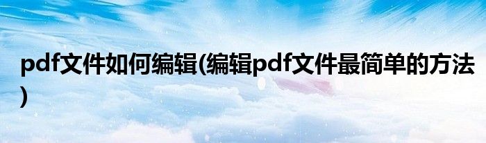 pdf文件如何編輯(編輯pdf文件最簡(jiǎn)單的方法)