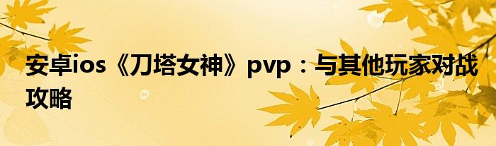 安卓ios《刀塔女神》pvp：與其他玩家對戰(zhàn)攻略