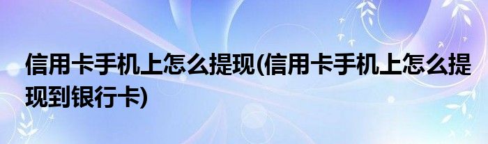 信用卡手機(jī)上怎么提現(xiàn)(信用卡手機(jī)上怎么提現(xiàn)到銀行卡)