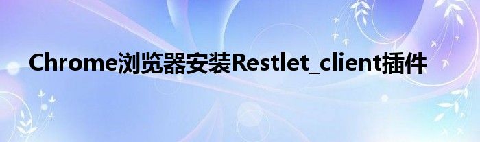 Chrome瀏覽器安裝Restlet_client插件