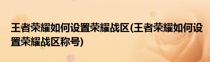 王者榮耀如何設(shè)置榮耀戰(zhàn)區(qū)(王者榮耀如何設(shè)置榮耀戰(zhàn)區(qū)稱(chēng)號(hào))