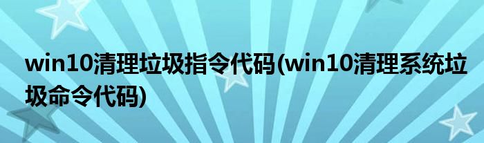 win10清理垃圾指令代碼(win10清理系統(tǒng)垃圾命令代碼)