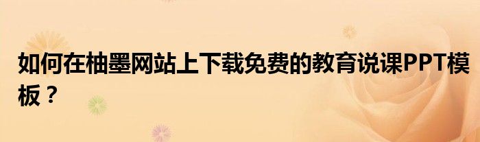 如何在柚墨網(wǎng)站上下載免費(fèi)的教育說(shuō)課PPT模板？