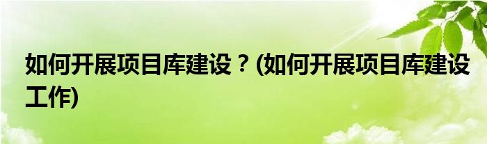 如何開展項目庫建設(shè)？(如何開展項目庫建設(shè)工作)