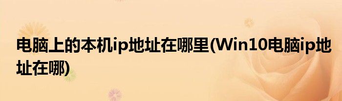 電腦上的本機ip地址在哪里(Win10電腦ip地址在哪)