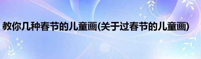 教你幾種春節(jié)的兒童畫(關(guān)于過春節(jié)的兒童畫)