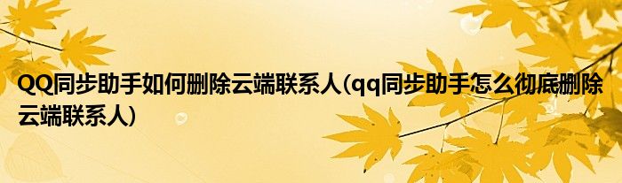 QQ同步助手如何刪除云端聯(lián)系人(qq同步助手怎么徹底刪除云端聯(lián)系人)