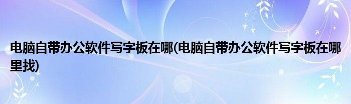 電腦自帶辦公軟件寫字板在哪(電腦自帶辦公軟件寫字板在哪里找)