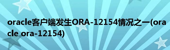 oracle客戶(hù)端發(fā)生ORA-12154情況之一(oracle ora-12154)