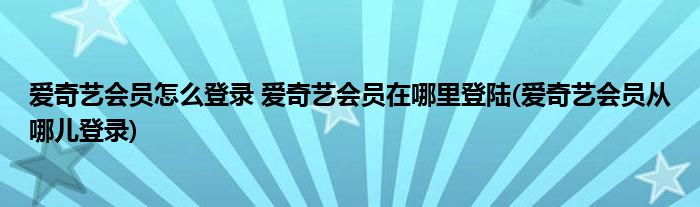 愛奇藝會員怎么登錄 愛奇藝會員在哪里登陸(愛奇藝會員從哪兒登錄)