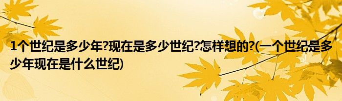 1個世紀(jì)是多少年?現(xiàn)在是多少世紀(jì)?怎樣想的?(一個世紀(jì)是多少年現(xiàn)在是什么世紀(jì))