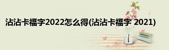 沾沾卡福字2022怎么得(沾沾卡福字 2021)