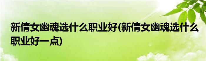 新倩女幽魂選什么職業(yè)好(新倩女幽魂選什么職業(yè)好一點(diǎn))