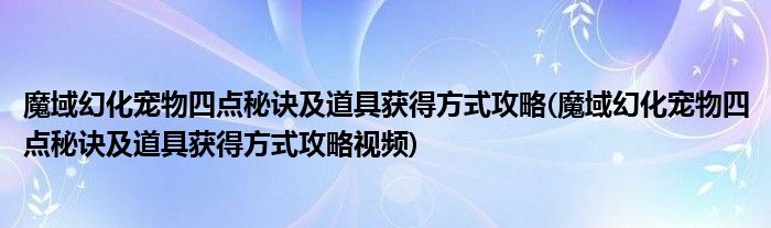 魔域幻化寵物四點秘訣及道具獲得方式攻略(魔域幻化寵物四點秘訣及道具獲得方式攻略視頻)