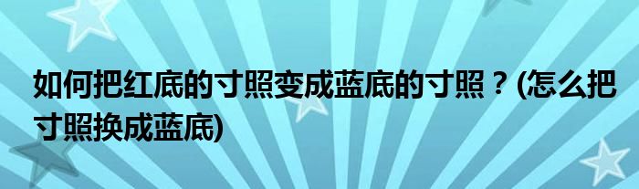 如何把紅底的寸照變成藍底的寸照？(怎么把寸照換成藍底)