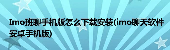 Imo班聊手機版怎么下載安裝(imo聊天軟件安卓手機版)