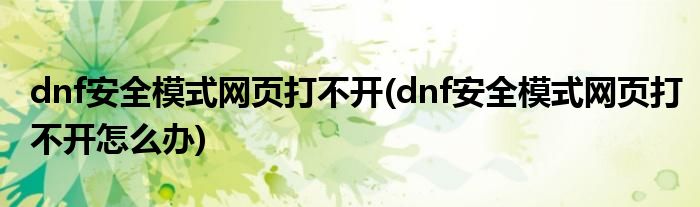 dnf安全模式網(wǎng)頁(yè)打不開(kāi)(dnf安全模式網(wǎng)頁(yè)打不開(kāi)怎么辦)