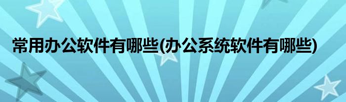 常用辦公軟件有哪些(辦公系統(tǒng)軟件有哪些)