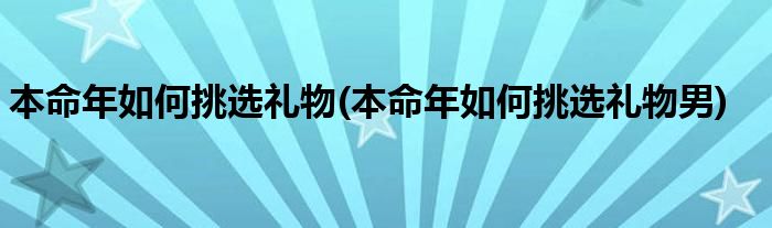 本命年如何挑選禮物(本命年如何挑選禮物男)