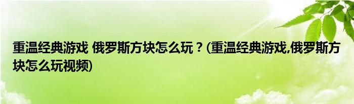 重溫經(jīng)典游戲 俄羅斯方塊怎么玩？(重溫經(jīng)典游戲,俄羅斯方塊怎么玩視頻)